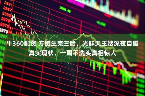 牛360配资 方媛生完三胎，光鲜天王嫂深夜自曝真实现状，一周不洗头真相惊人