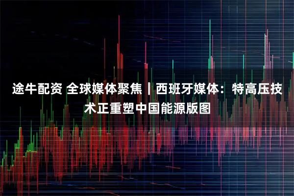 途牛配资 全球媒体聚焦｜西班牙媒体：特高压技术正重塑中国能源版图