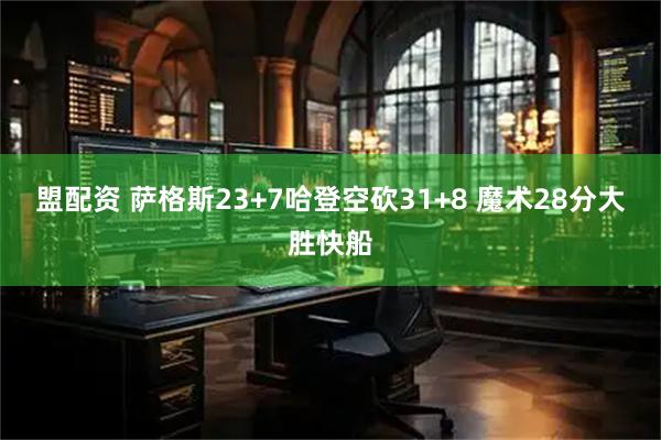 盟配资 萨格斯23+7哈登空砍31+8 魔术28分大胜快船