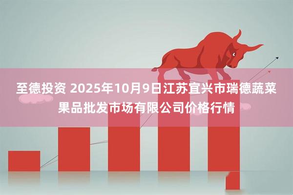 至德投资 2025年10月9日江苏宜兴市瑞德蔬菜果品批发市场有限公司价格行情