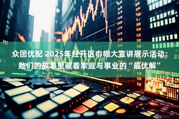 众团优配 2025年经开区巾帼大宣讲展示活动：她们的故事里藏着家庭与事业的“最优解”