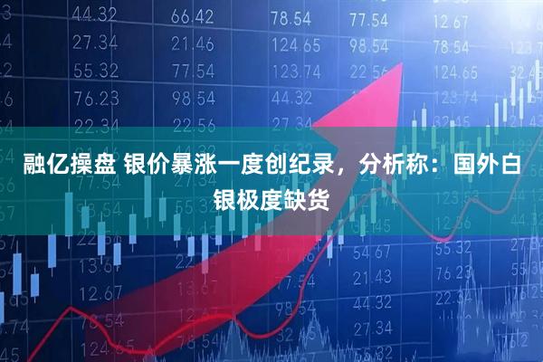 融亿操盘 银价暴涨一度创纪录，分析称：国外白银极度缺货