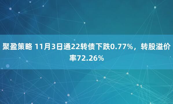 聚盈策略 11月3日通22转债下跌0.77%，转股溢价率72.26%