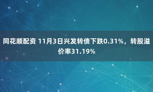 同花顺配资 11月3日兴发转债下跌0.31%，转股溢价率31.19%