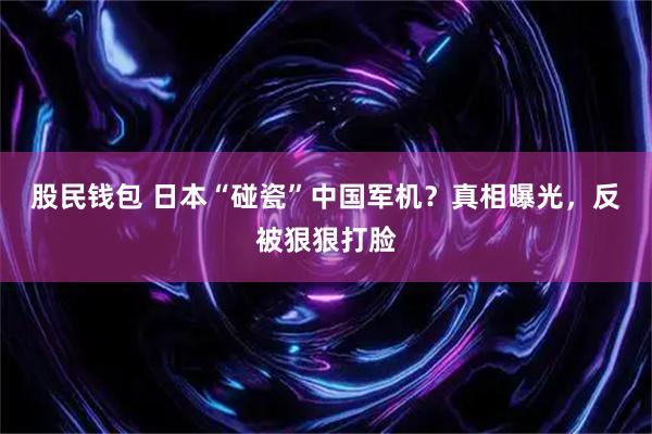 股民钱包 日本“碰瓷”中国军机？真相曝光，反被狠狠打脸