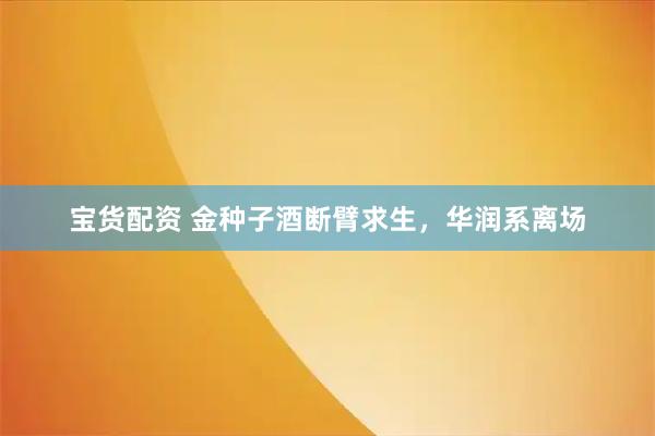 宝货配资 金种子酒断臂求生，华润系离场