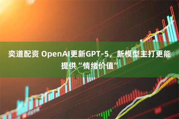 奕道配资 OpenAI更新GPT-5，新模型主打更能提供“情绪价值”