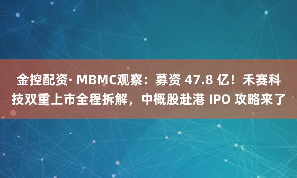 金控配资· MBMC观察：募资 47.8 亿！禾赛科技双重上市全程拆解，中概股赴港 IPO 攻略来了