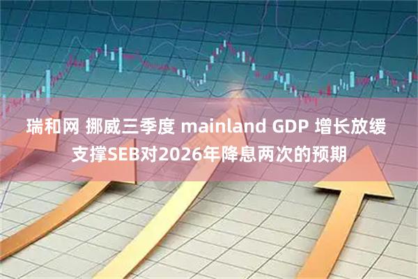 瑞和网 挪威三季度 mainland GDP 增长放缓 支撑SEB对2026年降息两次的预期