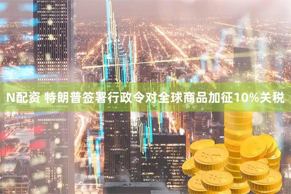 N配资 特朗普签署行政令对全球商品加征10%关税