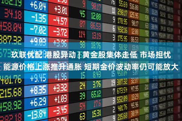 玖联优配 港股异动 | 黄金股集体走低 市场担忧能源价格上涨推升通胀 短期金价波动率仍可能放大