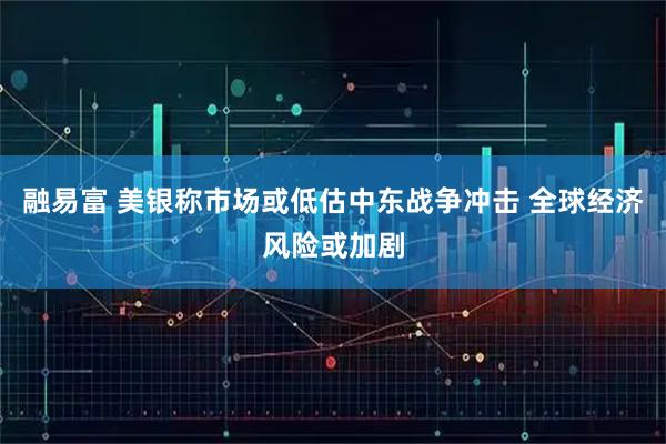 融易富 美银称市场或低估中东战争冲击 全球经济风险或加剧