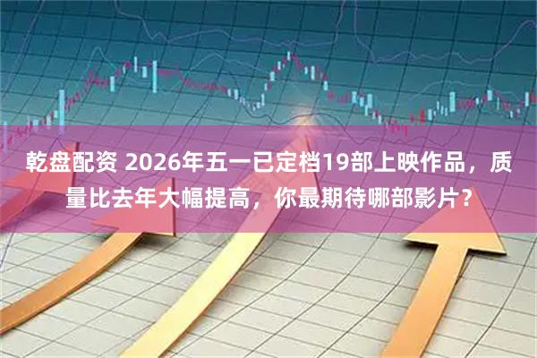 乾盘配资 2026年五一已定档19部上映作品，质量比去年大幅提高，你最期待哪部影片？