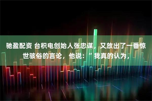 驰盈配资 台积电创始人张忠谋，又放出了一番惊世骇俗的言论，他说：”我真的认为，